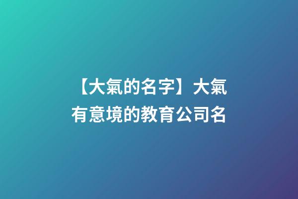 【大氣的名字】大氣有意境的教育公司名-第1張-公司起名-玄機(jī)派