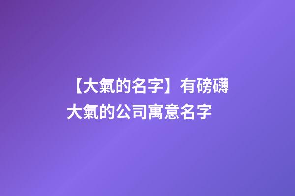 【大氣的名字】有磅礴大氣的公司寓意名字-第1張-公司起名-玄機派