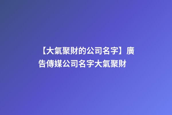 【大氣聚財的公司名字】廣告傳媒公司名字大氣聚財