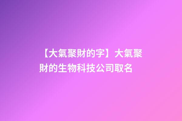 【大氣聚財的字】大氣聚財的生物科技公司取名-第1張-公司起名-玄機派