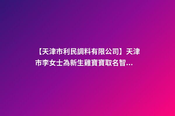 【天津市利民調料有限公司】天津市李女士為新生雞寶寶取名智慧型套餐-第1張-公司起名-玄機派