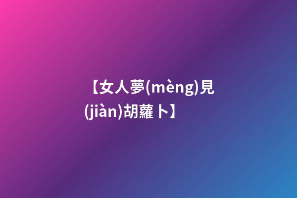 【女人夢(mèng)見(jiàn)胡蘿卜】