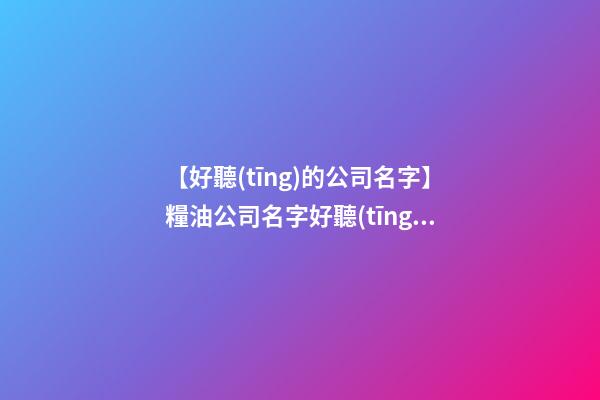 【好聽(tīng)的公司名字】糧油公司名字好聽(tīng)有財(cái)氣-第1張-公司起名-玄機(jī)派