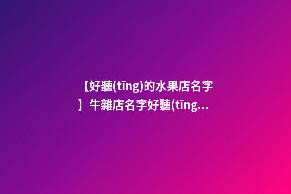 【好聽(tīng)的水果店名字】牛雜店名字好聽(tīng)有特色-第1張-店鋪起名-玄機(jī)派