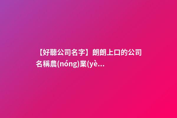 【好聽公司名字】朗朗上口的公司名稱農(nóng)業(yè)