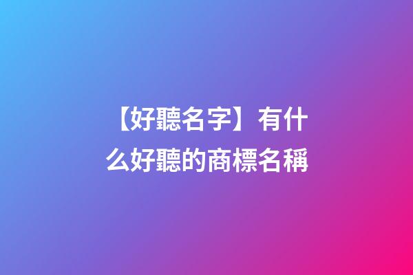【好聽名字】有什么好聽的商標名稱