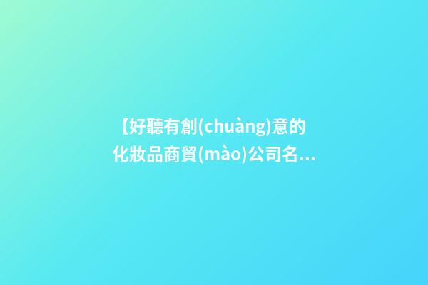 【好聽有創(chuàng)意的化妝品商貿(mào)公司名字大全】好聽有創(chuàng)意的化妝品商貿(mào)公司名字-第1張-公司起名-玄機(jī)派