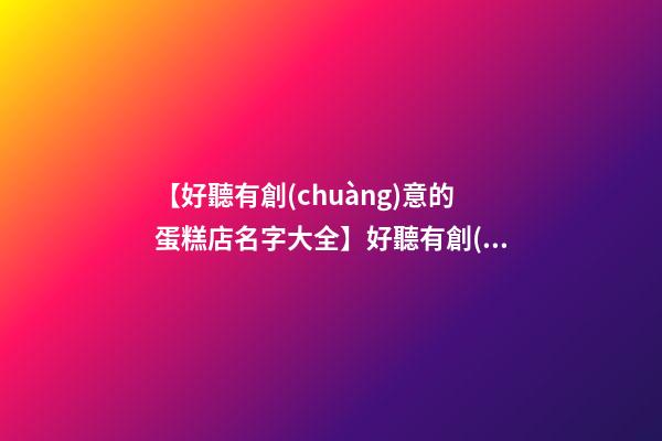 【好聽有創(chuàng)意的蛋糕店名字大全】好聽有創(chuàng)意的蛋糕店名字-第1張-店鋪起名-玄機派