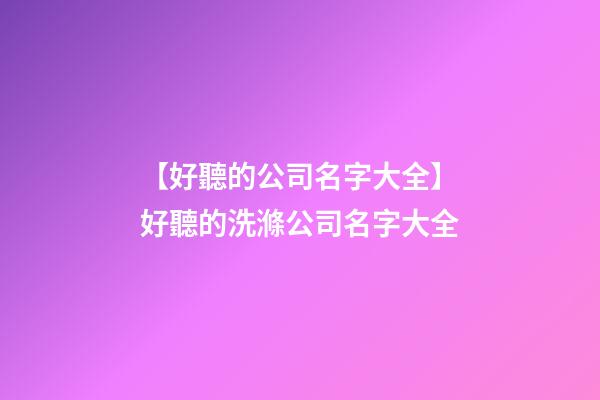 【好聽的公司名字大全】好聽的洗滌公司名字大全