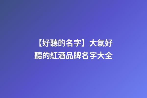 【好聽的名字】大氣好聽的紅酒品牌名字大全-第1張-商標起名-玄機派