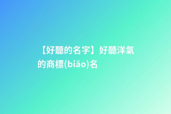 【好聽的名字】好聽洋氣的商標(biāo)名