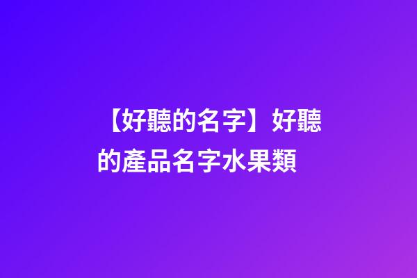 【好聽的名字】好聽的產品名字水果類-第1張-公司起名-玄機派