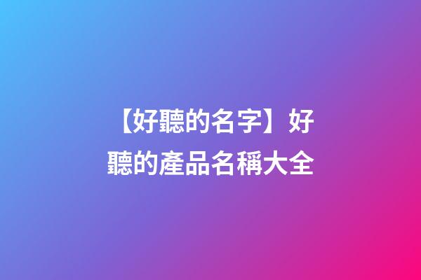 【好聽的名字】好聽的產品名稱大全-第1張-公司起名-玄機派