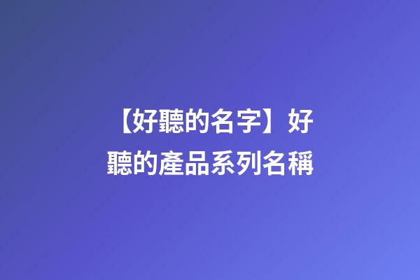 【好聽的名字】好聽的產品系列名稱-第1張-公司起名-玄機派