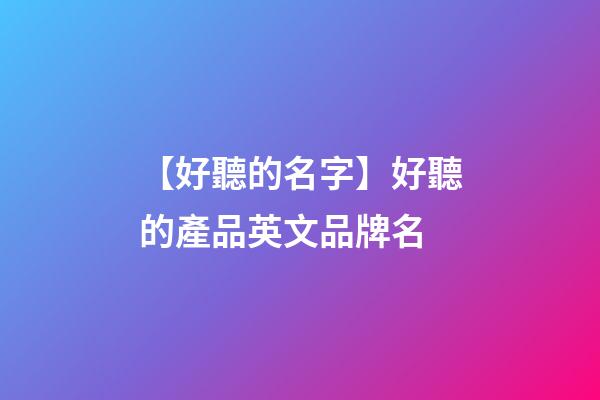 【好聽的名字】好聽的產品英文品牌名