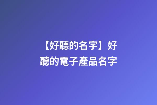 【好聽的名字】好聽的電子產品名字-第1張-公司起名-玄機派