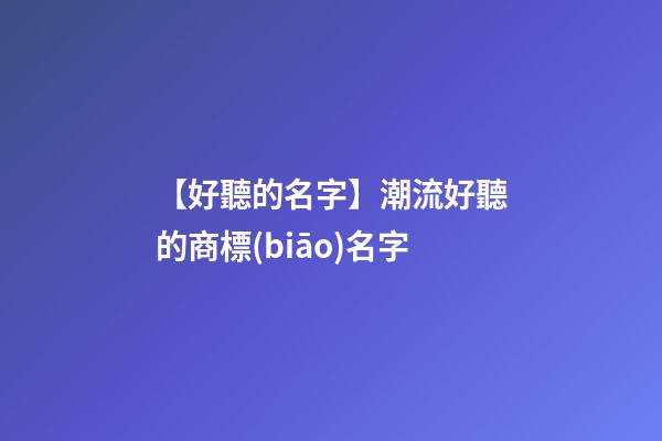 【好聽的名字】潮流好聽的商標(biāo)名字
