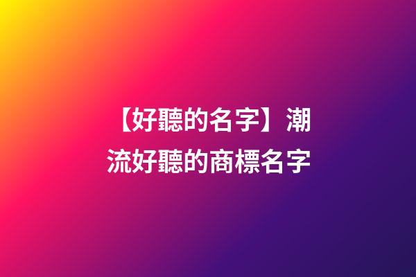 【好聽的名字】潮流好聽的商標名字
