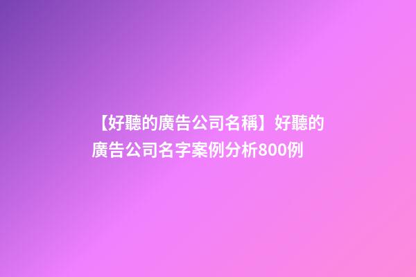 【好聽的廣告公司名稱】好聽的廣告公司名字案例分析800例-第1張-公司起名-玄機派