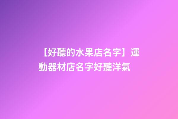 【好聽的水果店名字】運動器材店名字好聽洋氣-第1張-店鋪起名-玄機派