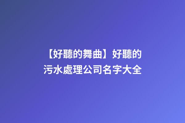 【好聽的舞曲】好聽的污水處理公司名字大全-第1張-公司起名-玄機派
