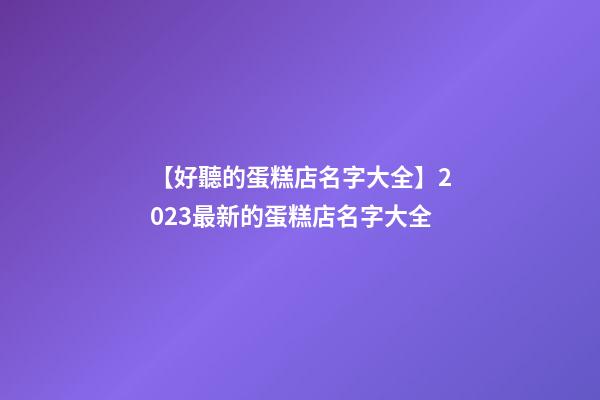 【好聽的蛋糕店名字大全】2023最新的蛋糕店名字大全-第1張-店鋪起名-玄機派