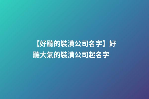【好聽的裝潢公司名字】好聽大氣的裝潢公司起名字-第1張-公司起名-玄機派