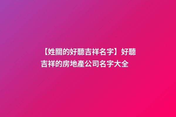 【姓關的好聽吉祥名字】好聽吉祥的房地產公司名字大全-第1張-公司起名-玄機派