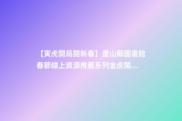 【寅虎開局閱新春】蘆山縣圖書館春節線上資源推薦系列(三)金虎鬧春，虎年說虎!-第1張-觀點-玄機派
