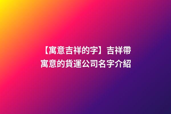 【寓意吉祥的字】吉祥帶寓意的貨運公司名字介紹-第1張-公司起名-玄機派