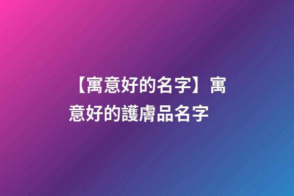 【寓意好的名字】寓意好的護膚品名字-第1張-公司起名-玄機派