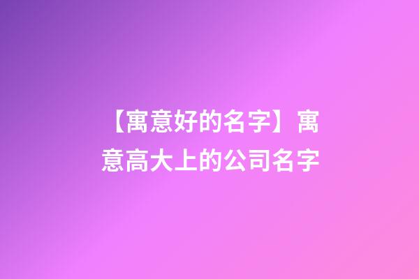 【寓意好的名字】寓意高大上的公司名字
