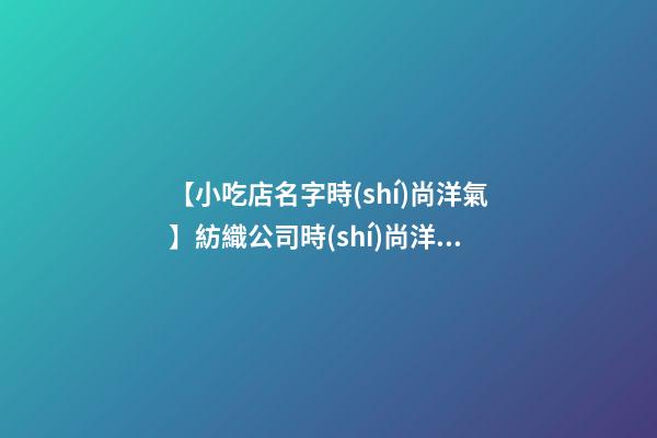 【小吃店名字時(shí)尚洋氣】紡織公司時(shí)尚洋氣的名字-第1張-公司起名-玄機(jī)派