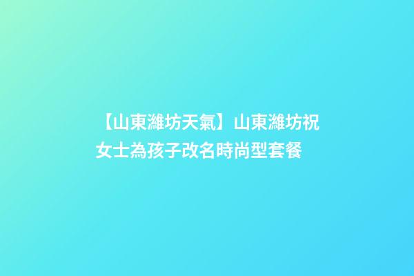 【山東濰坊天氣】山東濰坊祝女士為孩子改名時尚型套餐-第1張-公司起名-玄機派