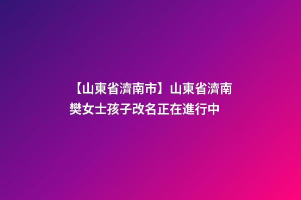 【山東省濟南市】山東省濟南樊女士孩子改名正在進行中