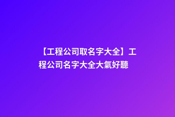 【工程公司取名字大全】工程公司名字大全大氣好聽