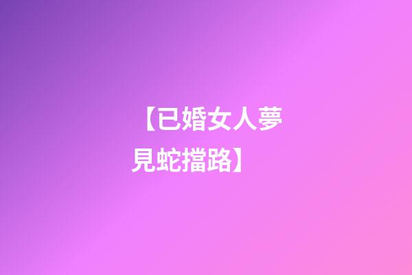 【已婚女人夢見蛇擋路】