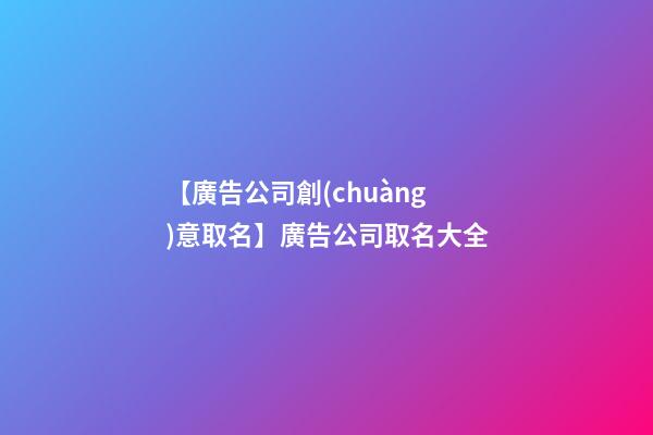 【廣告公司創(chuàng)意取名】廣告公司取名大全-第1張-公司起名-玄機(jī)派