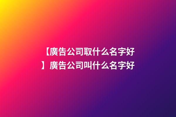 【廣告公司取什么名字好】廣告公司叫什么名字好