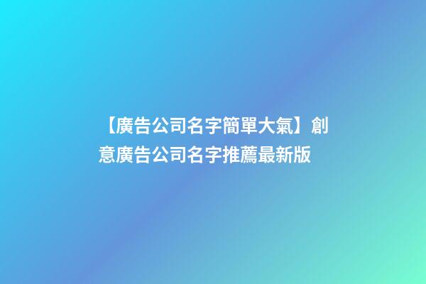 【廣告公司名字簡單大氣】創意廣告公司名字推薦最新版-第1張-公司起名-玄機派