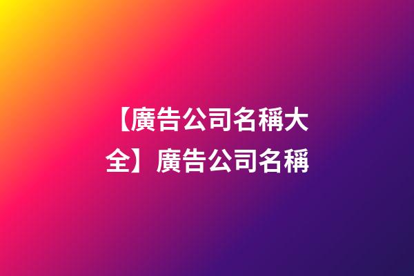 【廣告公司名稱大全】廣告公司名稱-第1張-公司起名-玄機派