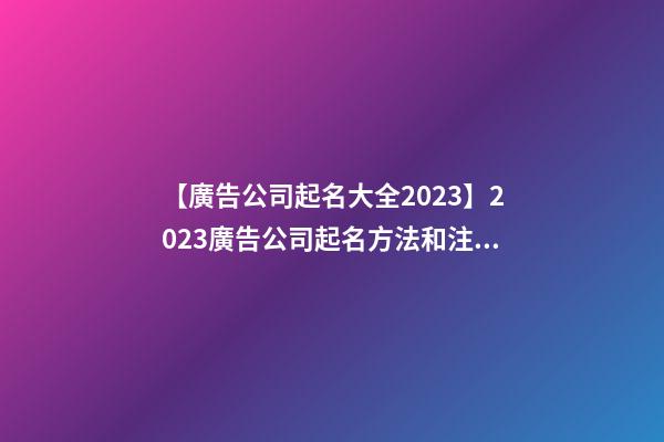 【廣告公司起名大全2023】2023廣告公司起名方法和注意事項(xiàng)-第1張-公司起名-玄機(jī)派