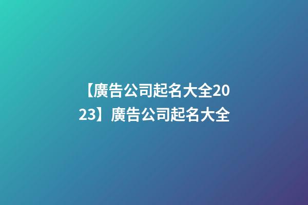 【廣告公司起名大全2023】廣告公司起名大全