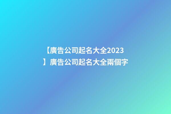 【廣告公司起名大全2023】廣告公司起名大全兩個字-第1張-公司起名-玄機派