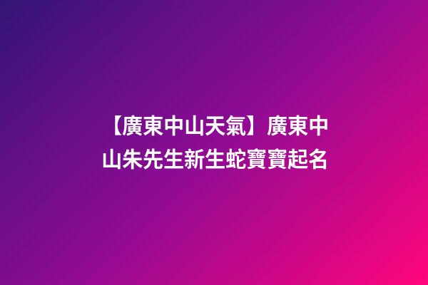 【廣東中山天氣】廣東中山朱先生新生蛇寶寶起名-第1張-公司起名-玄機派