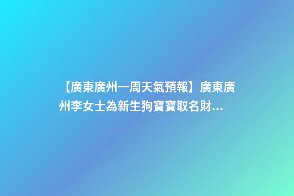 【廣東廣州一周天氣預報】廣東廣州李女士為新生狗寶寶取名財富型套餐-第1張-公司起名-玄機派