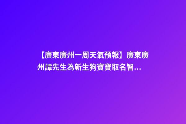 【廣東廣州一周天氣預報】廣東廣州譚先生為新生狗寶寶取名智慧型套餐-第1張-公司起名-玄機派