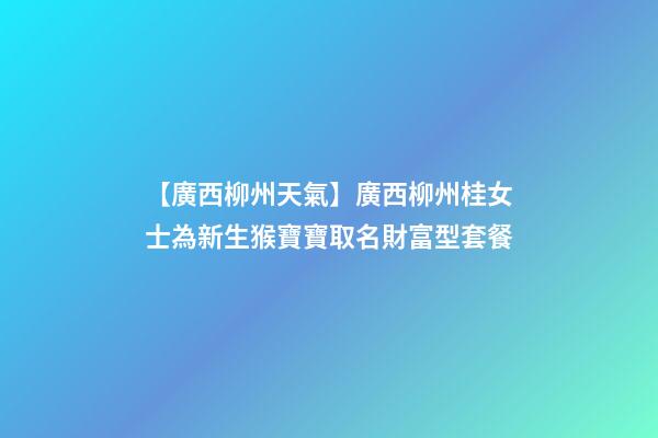 【廣西柳州天氣】廣西柳州桂女士為新生猴寶寶取名財富型套餐-第1張-公司起名-玄機派