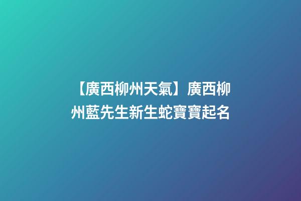 【廣西柳州天氣】廣西柳州藍先生新生蛇寶寶起名-第1張-公司起名-玄機派
