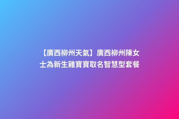 【廣西柳州天氣】廣西柳州陳女士為新生雞寶寶取名智慧型套餐-第1張-公司起名-玄機派